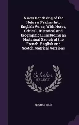 A New Rendering of the Hebrew Psalms Into English Verse; With Notes, Critical, Historical and Biographical, Including an Historical Sketch of the French, English and Scotch Metrical Versions