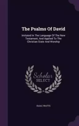 The Psalms Of David: Imitated In The Language Of The New Testament, And Applied To The Christian State And Worship