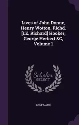 Lives of John Donne, Henry Wotton, Richd. [I.E. Richard] Hooker, George Herbert &C, Volume 1