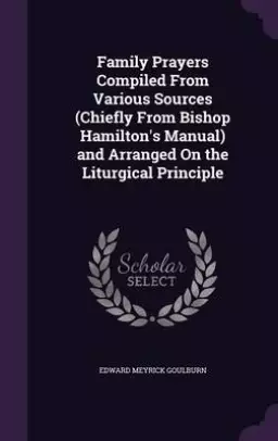 Family Prayers Compiled from Various Sources (Chiefly from Bishop Hamilton's Manual) and Arranged on the Liturgical Principle