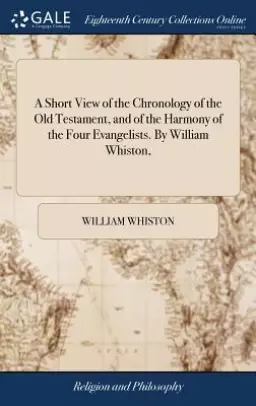 A Short View of the Chronology of the Old Testament, and of the Harmony of the Four Evangelists. by William Whiston,