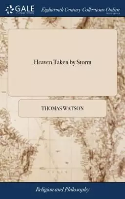 Heaven Taken by Storm: Or, the Holy Violence a Christian Is to Put Forth in the Pursuit After Glory. by Thomas Watson, ... Revised and Correc