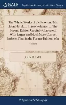 The Whole Works of the Reverend Mr. John Flavel, ... in Two Volumes. ... the Second Edition Carefully Corrected; With Larger and Much More Correct Ind