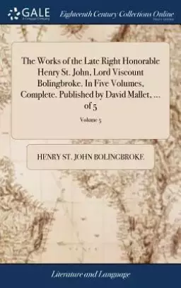 The Works of the Late Right Honorable Henry St. John, Lord Viscount Bolingbroke. in Five Volumes, Complete. Published by David Mallet, ... of 5; Volum
