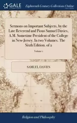 Sermons On Important Subjects, By The Late Reverend And Pious Samuel Davies, A.m. Sometime President Of The College In New-jersey. In Two Volumes. The Sixth Edition. Of 2; Volume 1