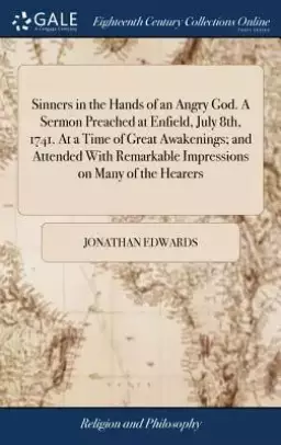 Sinners in the Hands of an Angry God. a Sermon Preached at Enfield, July 8th, 1741. at a Time of Great Awakenings; And Attended with Remarkable Impres