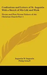 Confessions and Letters of St. Augustin With a Sketch of His Life and Work: Nicene and Post-Nicene Fathers of the Christian Church Part 1