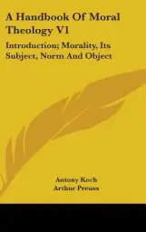 A Handbook Of Moral Theology V1: Introduction; Morality, Its Subject, Norm And Object