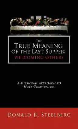 The True Meaning of the Last Supper: Welcoming Others: A Missional Approach to Holy Communion