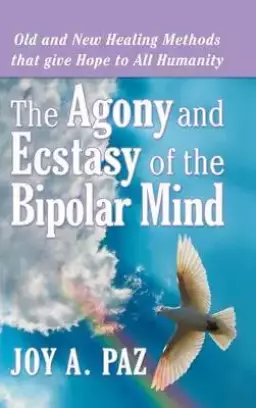 The Agony and Ecstasy of the Bipolar Mind: Old and New Healing Methods That Give Hope to All Humanity