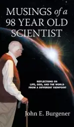 Musings of a 98 year old Scientist: Reflections on Life, God, and the World from a Different Viewpoint