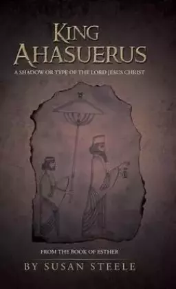 King Ahasuerus: A Shadow or Type of the Lord Jesus Christ: From the Book of Esther