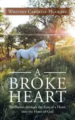 A Broke Heart: Revelation Through the Eyes of a Horse Into the Heart of God