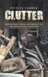 Clutter: Replacing Chaos, Confusion, and Captivity in Your Life with Peace, Purpose, and Freedom!