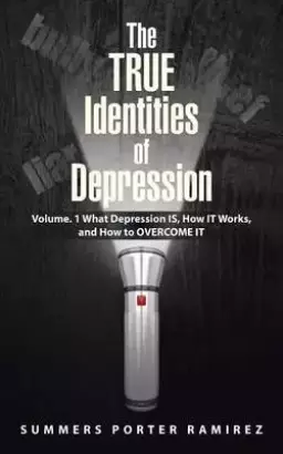 The True Identities of Depression: Volume. 1 What Depression Is, How It Works, and How to Overcome It