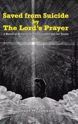 Saved from Suicide by the Lord's Prayer: A Memoir of My Extraordinary Encounters with Our Source