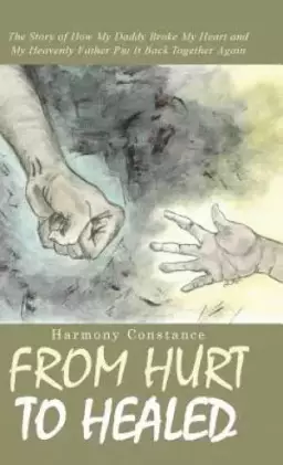 From Hurt to Healed: The Story of How My Daddy Broke My Heart and My Heavenly Father Put It Back Together Again