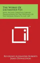 The Works Of Lactantius V21: Ante Nicene Christian Library Translations Of The Writings Of The Fathers Down To A.D. 325