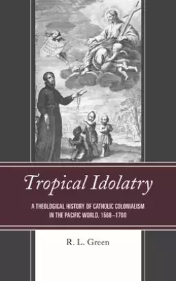 Tropical Idolatry: A Theological History of Catholic Colonialism in the Pacific World, 1568-1700