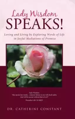 Lady Wisdom Speaks!: Loving and Living by Exploring Words of Life in Joyful Mediations of Promise