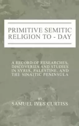 Primitive Semitic Religion Today: A Record of Researches, Discoveries and Studies in Syria, Palestine and the Sinaitic Peninsula
