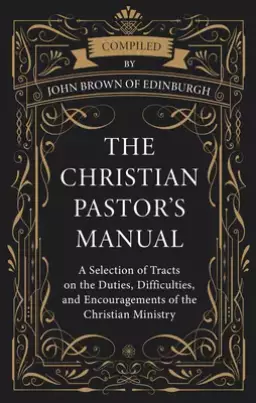 The Christian Pastor's Manual: A Selection of Tracts on the Duties, Difficulties, and Encouragements of the Christian Ministry