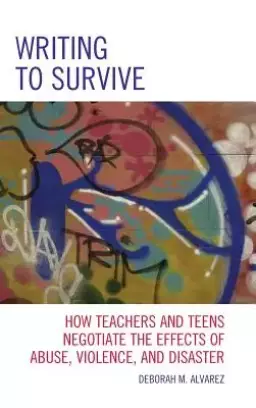 Writing to Survive: How Teachers and Teens Negotiate the Effects of Abuse, Violence, and Disaster