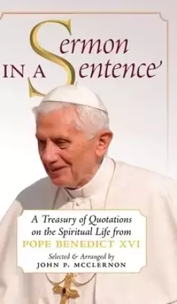 Sermon in a Sentence: A Treasury of Quotations on the Spiritual Life From Pope Benedict XVI