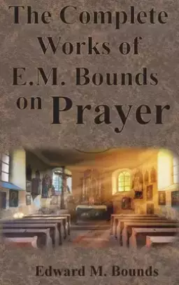 The Complete Works of E.M. Bounds on Prayer: Including: POWER, PURPOSE, PRAYING MEN, POSSIBILITIES, REALITY, ESSENTIALS, NECESSITY, WEAPON