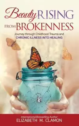 Beauty Rising from Brokenness: Journey Through Childhood Trauma to Chronic Illness Into Healing
