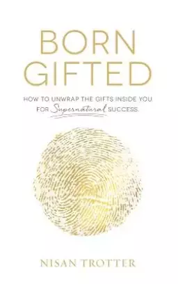 Born Gifted: How to Unwrap the Gifts Inside You for Supernatural Success!