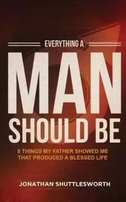 Everything a Man Should Be: 8 Things My Father Showed Me That Produced a Blessed Life