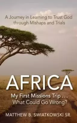 Africa-My First Missions Trip . . . What Could Go Wrong?: A Journey in Learning to Trust God Through Mishaps and Trials