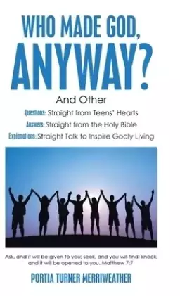 Who Made God, Anyway?: And Other Questions: Straight from Teens' Hearts Answers: Straight from the Holy Bible  Explanations: Straight Talk to Inspire