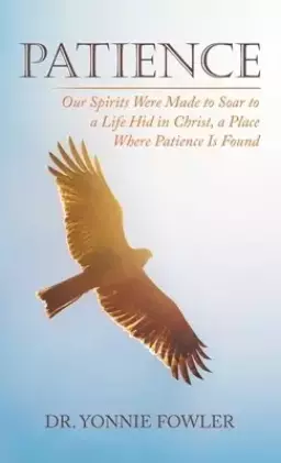 Patience: Our Spirits Were Made to Soar to a Life Hid in Christ, a Place Where Patience Is Found