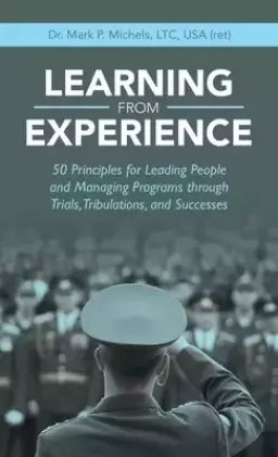 Learning from Experience: 50 Principles for Leading People and Managing Programs Through Trials, Tribulations, and Successes