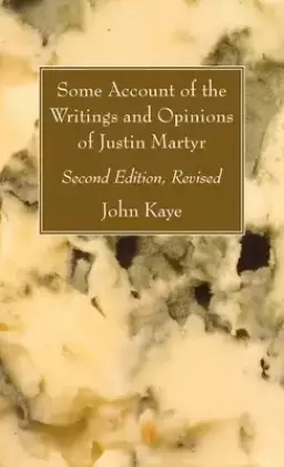 Some Account of the Writings and Opinions of Justin Martyr; Second Edition, Revised