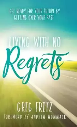 Living with No Regrets: Get Ready for Your Future by Getting Over Your Past