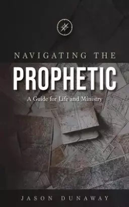 Navigating the Prophetic: A Guide for Life and Ministry