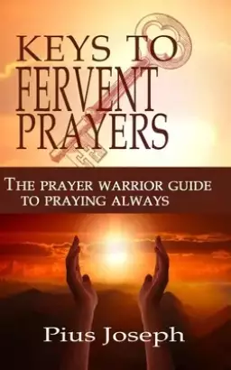 The Keys to Fervent Prayer: The Prayer Warrior Guide to Praying Always