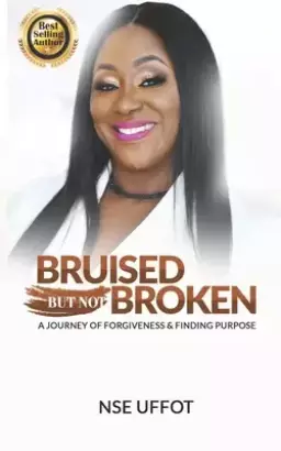 Bruised But Not Broken: A Journey Of Forgiveness And Finding Purpose