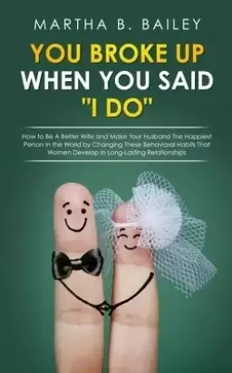 You Broke Up When You Said I Do: How To Be A Better Husband And Learn To Recognize The Mistakes You Make, Change The Way You Treat Your Wife And Make