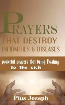 Prayers that Destroy Infirmities & Diseases: Powerful Prayers that bring Healing to the Sick