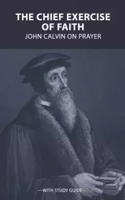 The Chief Exercise of Faith: John Calvin on Prayer