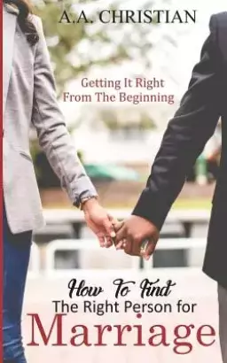 How to Find the Right Person for Marriage: Getting It Right from the Beginning