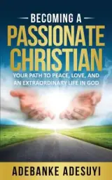 BECOMING A PASSIONATE CHRISTIAN: YOUR PATH TO PEACE, LOVE, AND AN EXTRAORDINARY LIFE IN GOD