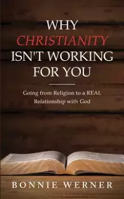 Why Christianity Isn't Working for You: Going from Religion to a REAL Relationship with God