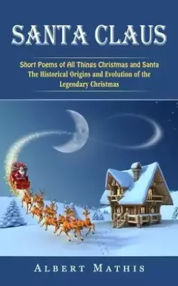 Santa Claus: Short Poems of All Things Christmas and Santa (The Historical Origins and Evolution of the Legendary Christmas)