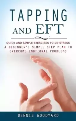Tapping and Eft: Quick and Simple Exercises to De-stress (A Beginner's Simple Step Plan to Overcome Emotional Problems)