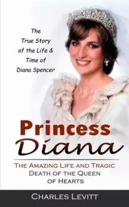 Princess Diana: The True Story of the Life & Time of Diana Spencer (The Amazing Life and Tragic Death of the Queen of Hearts)